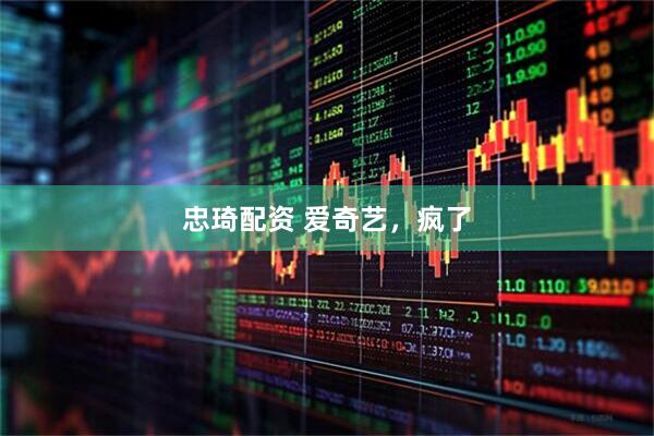 忠琦配资 爱奇艺，疯了