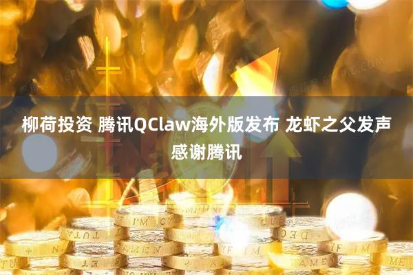 柳荷投资 腾讯QClaw海外版发布 龙虾之父发声感谢腾讯