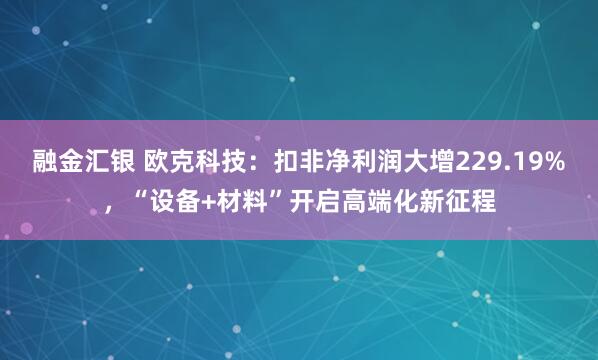 融金汇银 欧克科技：扣非净利润大增229.19%，“设备+材料”开启高端化新征程