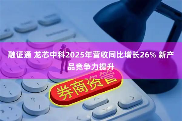 融证通 龙芯中科2025年营收同比增长26% 新产品竞争力提升