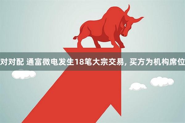对对配 通富微电发生18笔大宗交易, 买方为机构席位