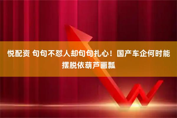悦配资 句句不怼人却句句扎心！国产车企何时能摆脱依葫芦画瓢