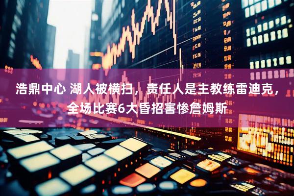 浩鼎中心 湖人被横扫，责任人是主教练雷迪克，全场比赛6大昏招害惨詹姆斯