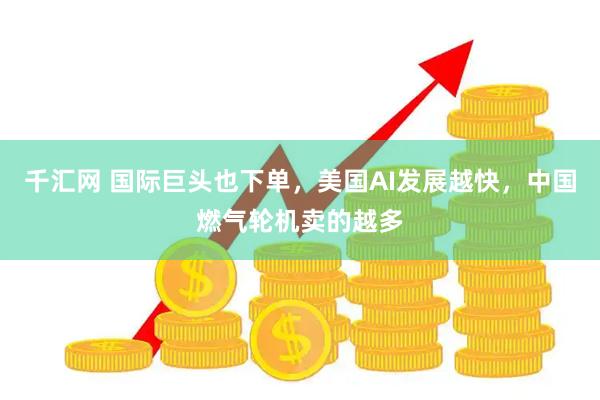千汇网 国际巨头也下单，美国AI发展越快，中国燃气轮机卖的越多
